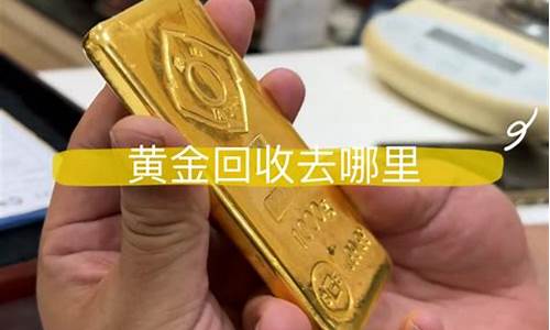 金价回收去哪里卖比较好最好_金子回收哪里最高价2020